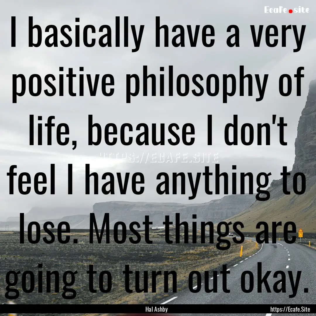 I basically have a very positive philosophy.... : Quote by Hal Ashby