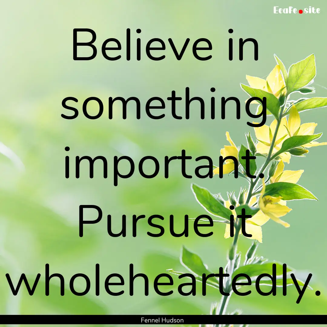 Believe in something important. Pursue it.... : Quote by Fennel Hudson