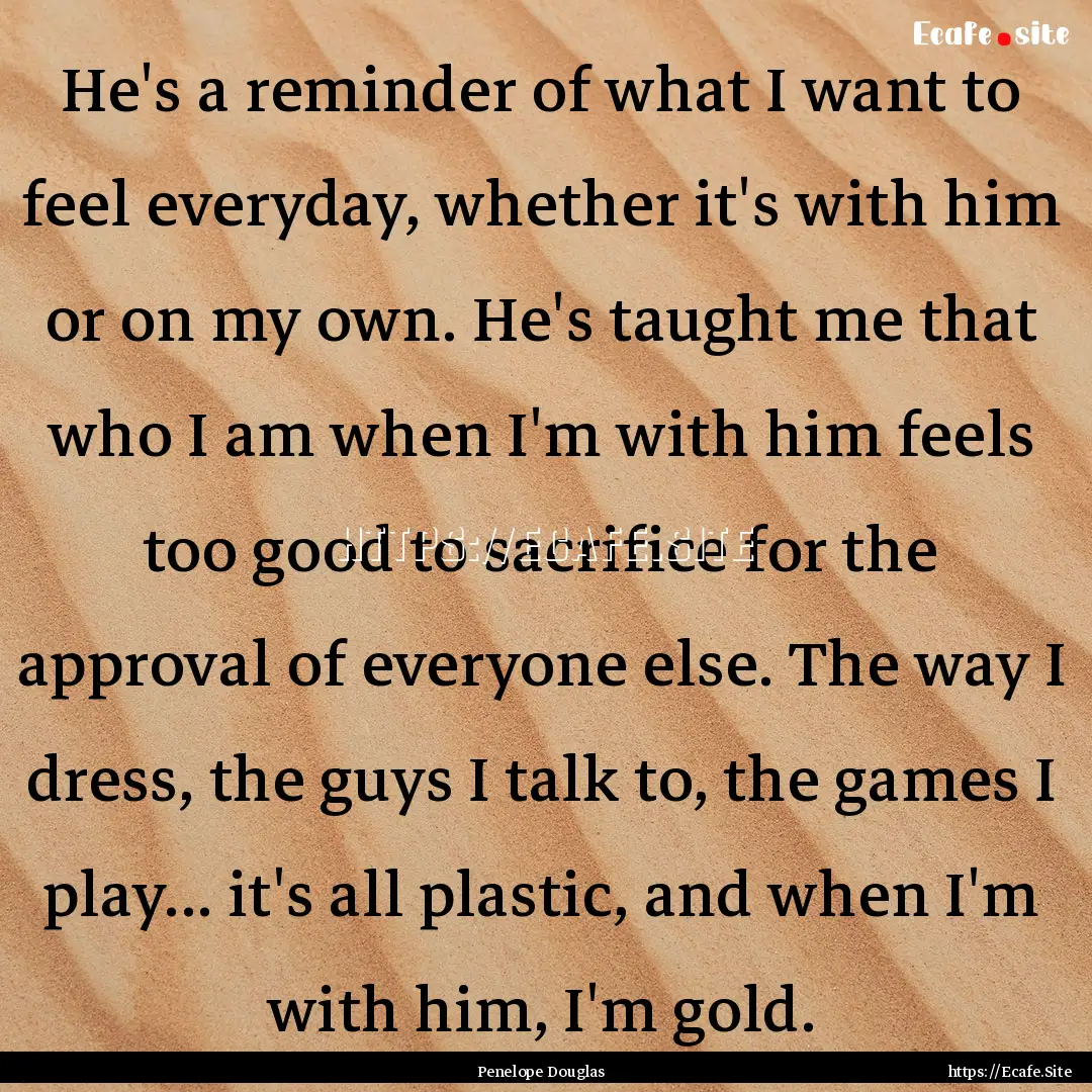 He's a reminder of what I want to feel everyday,.... : Quote by Penelope Douglas