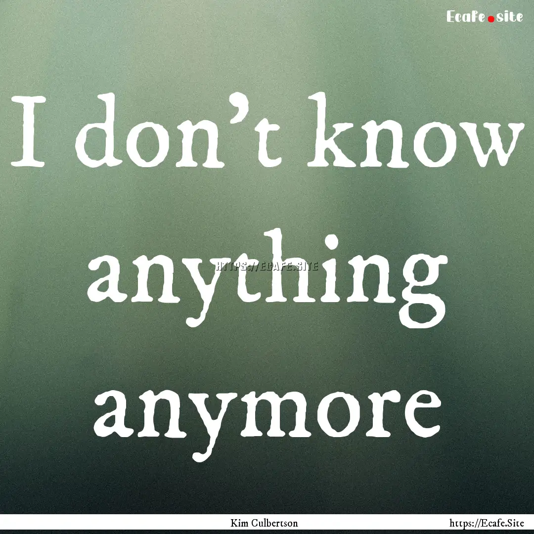 I don't know anything anymore : Quote by Kim Culbertson