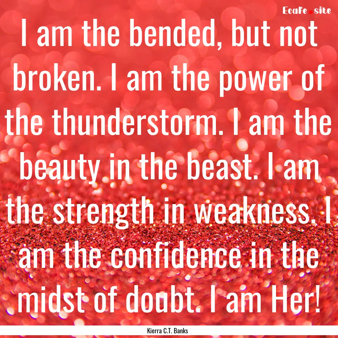 I am the bended, but not broken. I am the.... : Quote by Kierra C.T. Banks