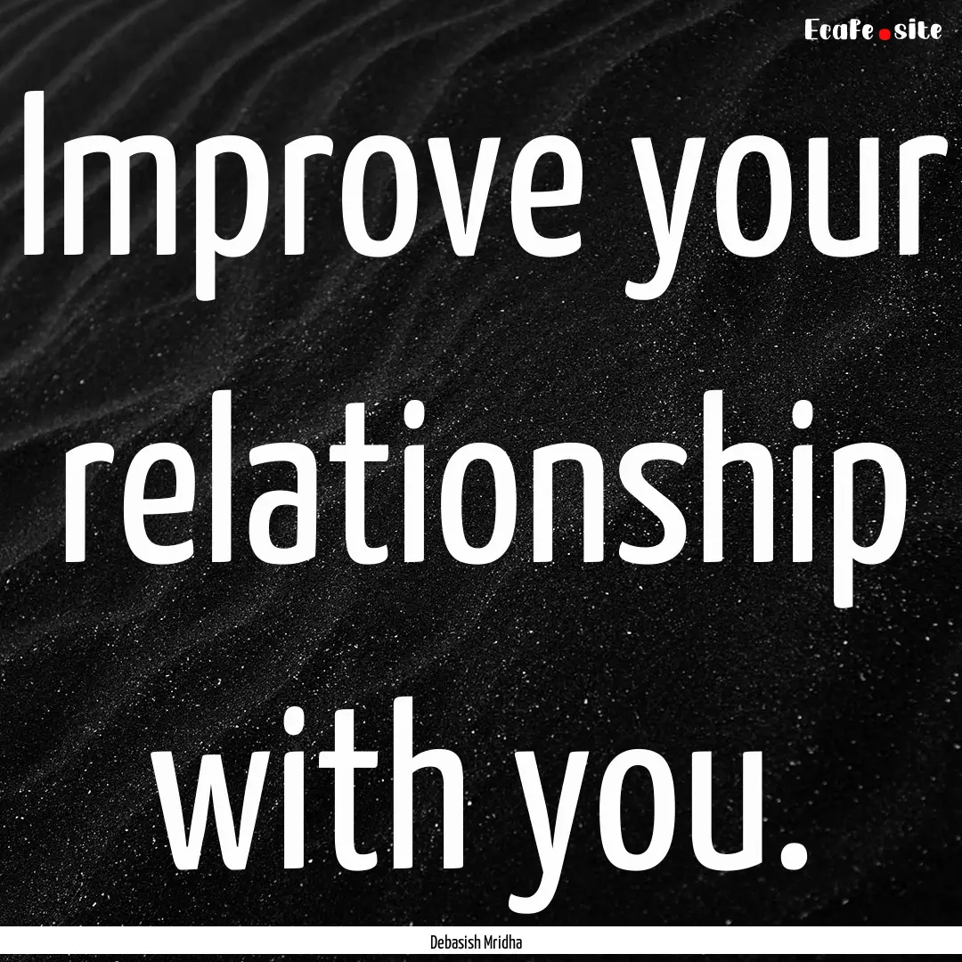 Improve your relationship with you. : Quote by Debasish Mridha