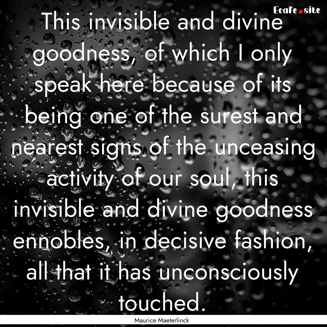 This invisible and divine goodness, of which.... : Quote by Maurice Maeterlinck