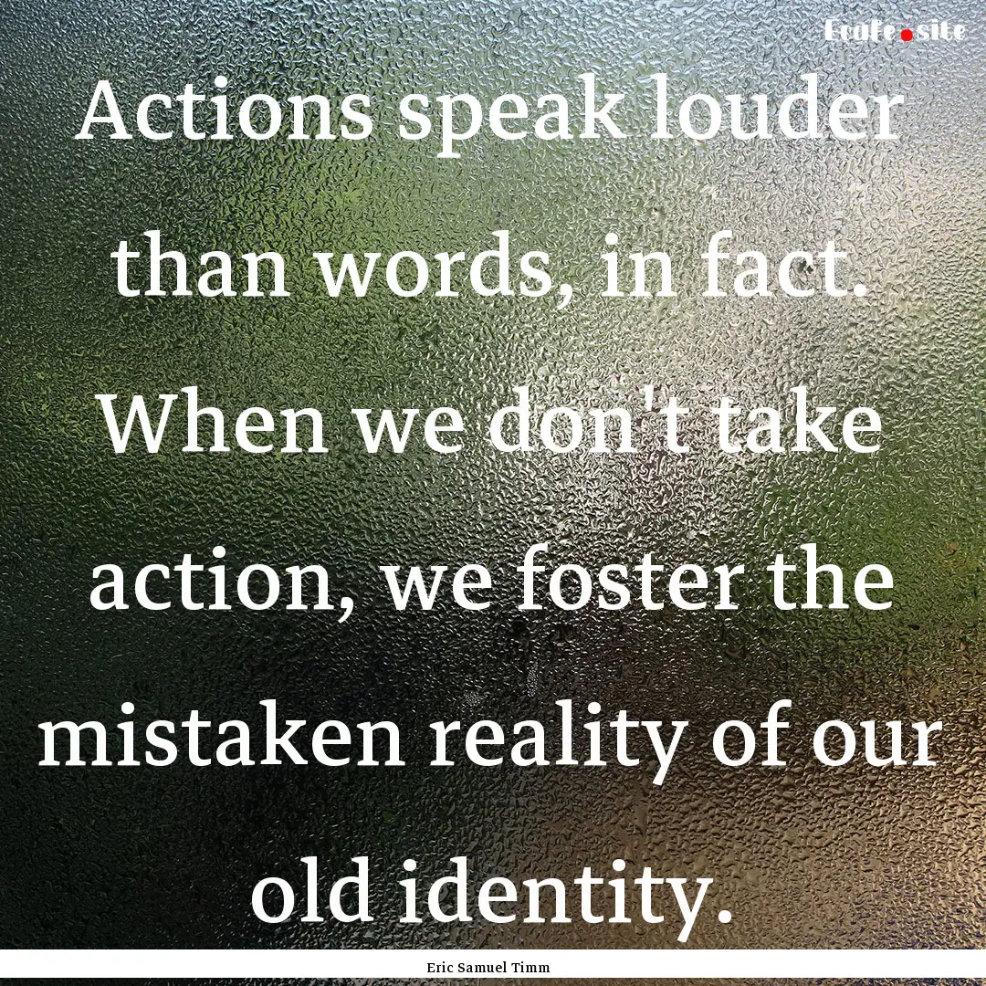 Actions speak louder than words, in fact..... : Quote by Eric Samuel Timm