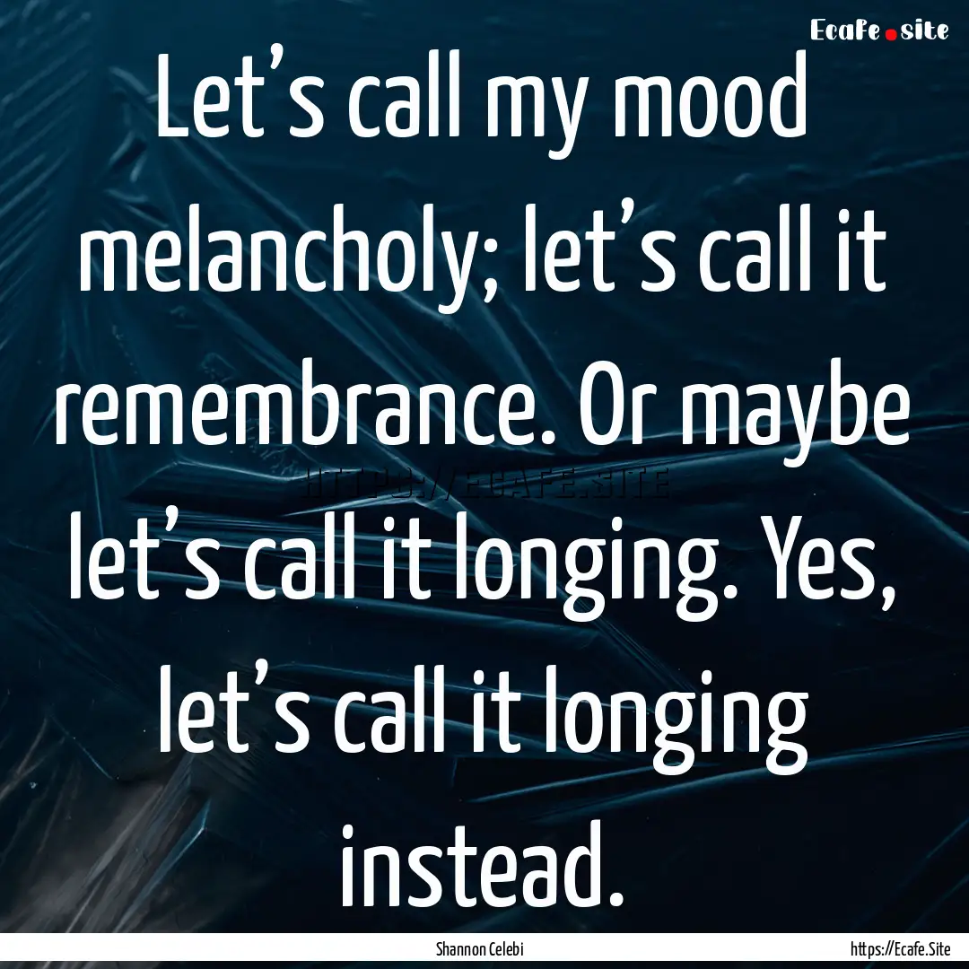 Let’s call my mood melancholy; let’s.... : Quote by Shannon Celebi