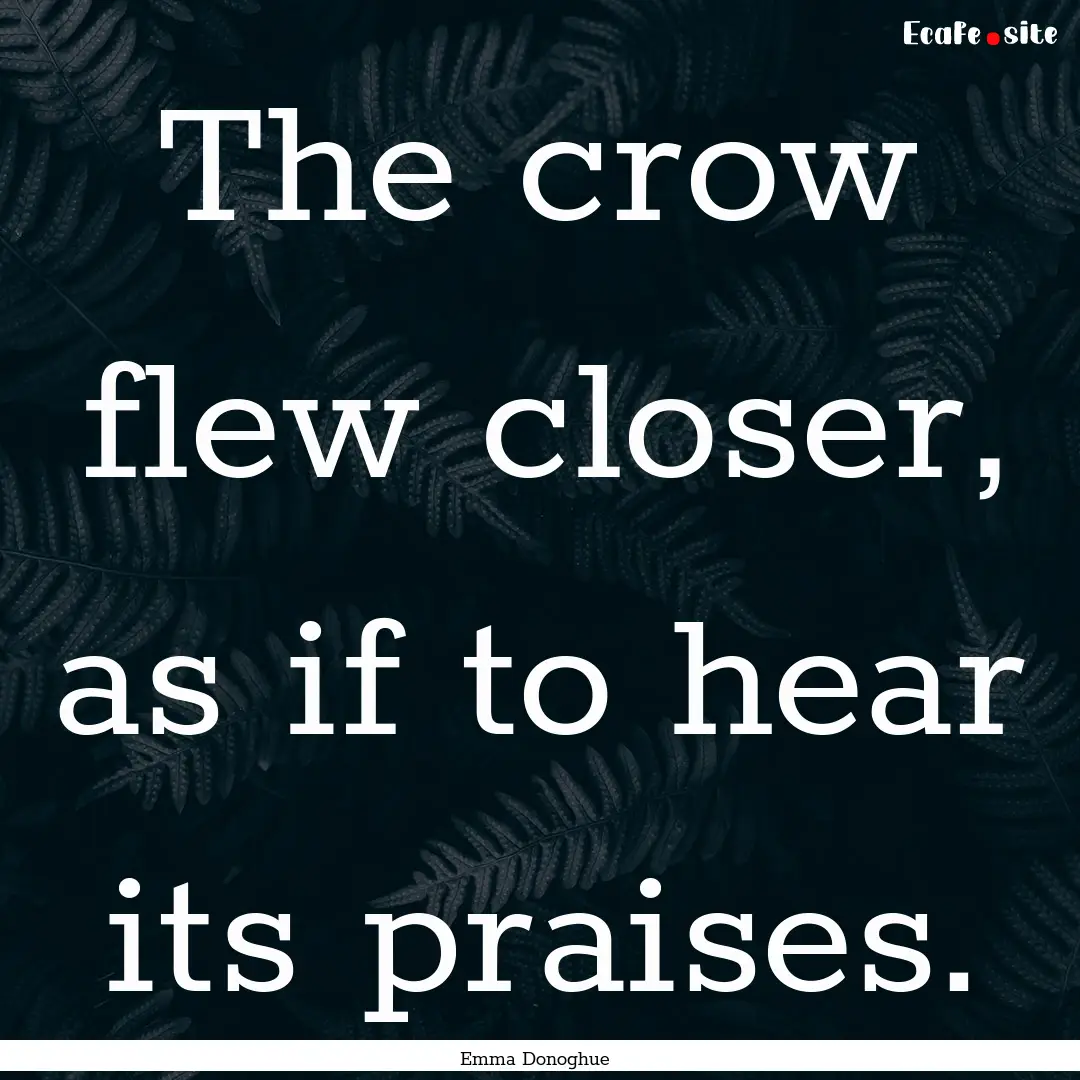 The crow flew closer, as if to hear its praises..... : Quote by Emma Donoghue