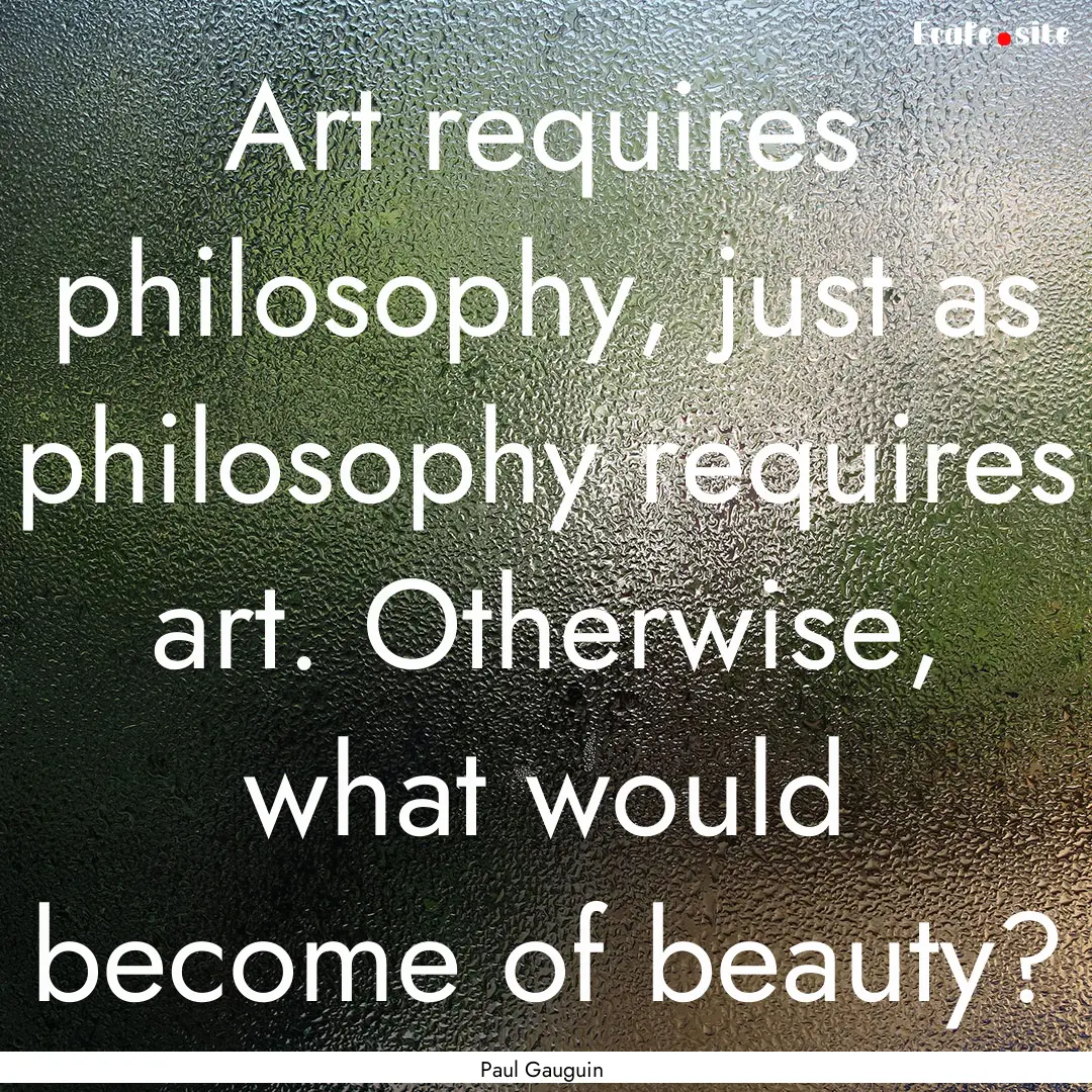 Art requires philosophy, just as philosophy.... : Quote by Paul Gauguin