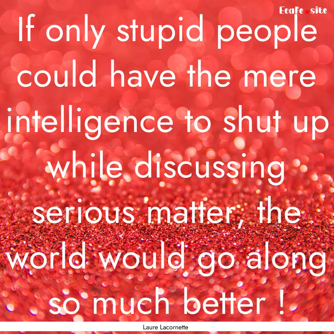 If only stupid people could have the mere.... : Quote by Laure Lacornette