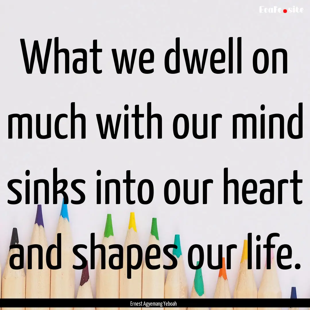 What we dwell on much with our mind sinks.... : Quote by Ernest Agyemang Yeboah