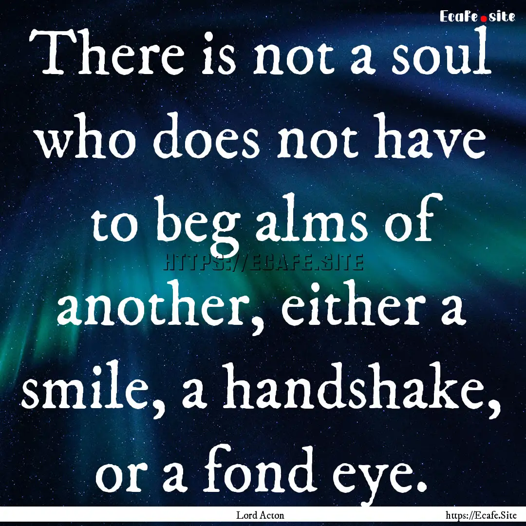 There is not a soul who does not have to.... : Quote by Lord Acton