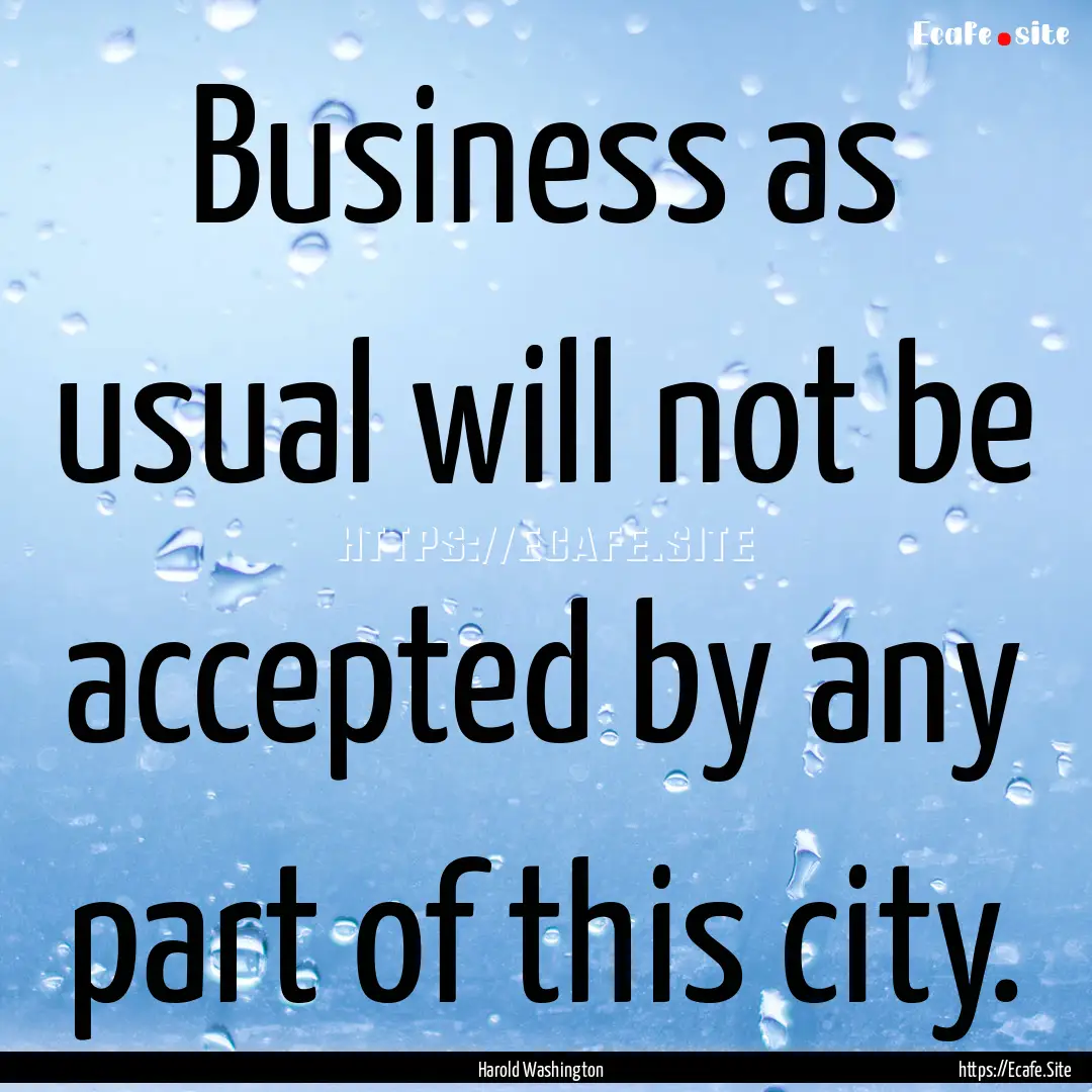 Business as usual will not be accepted by.... : Quote by Harold Washington