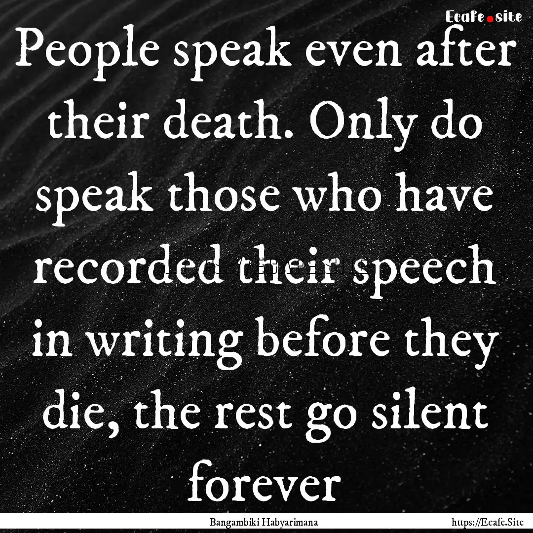 People speak even after their death. Only.... : Quote by Bangambiki Habyarimana