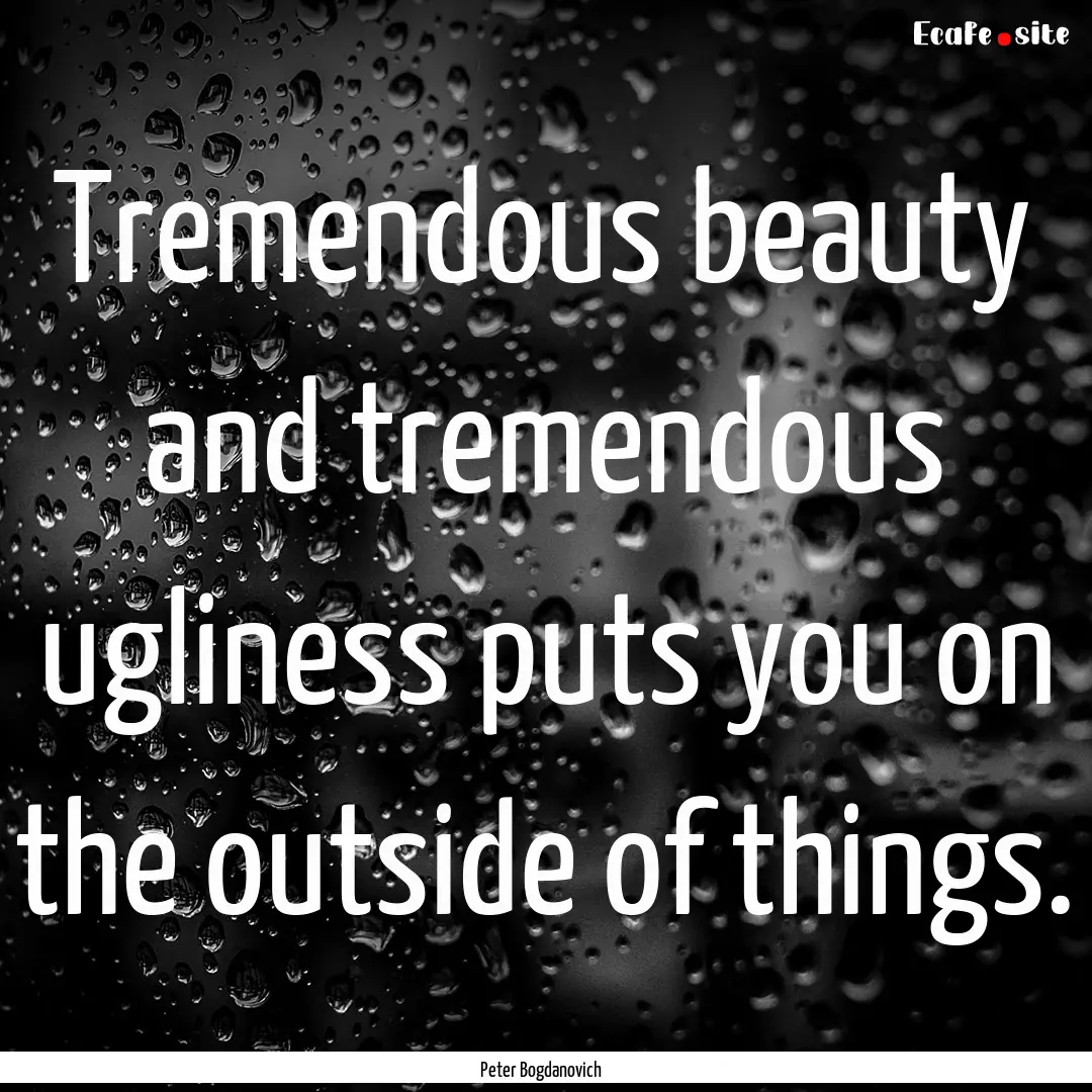 Tremendous beauty and tremendous ugliness.... : Quote by Peter Bogdanovich