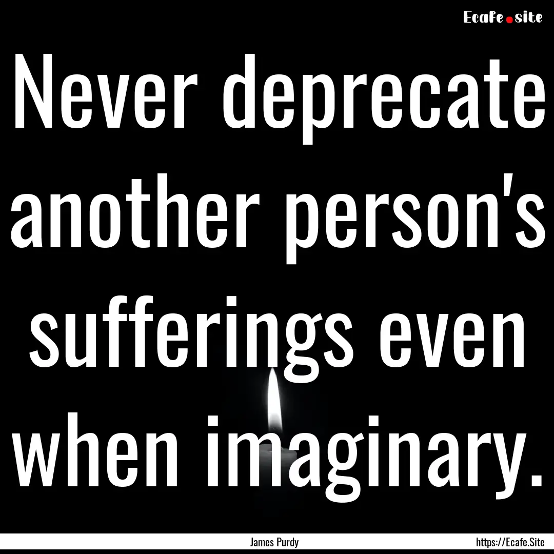 Never deprecate another person's sufferings.... : Quote by James Purdy