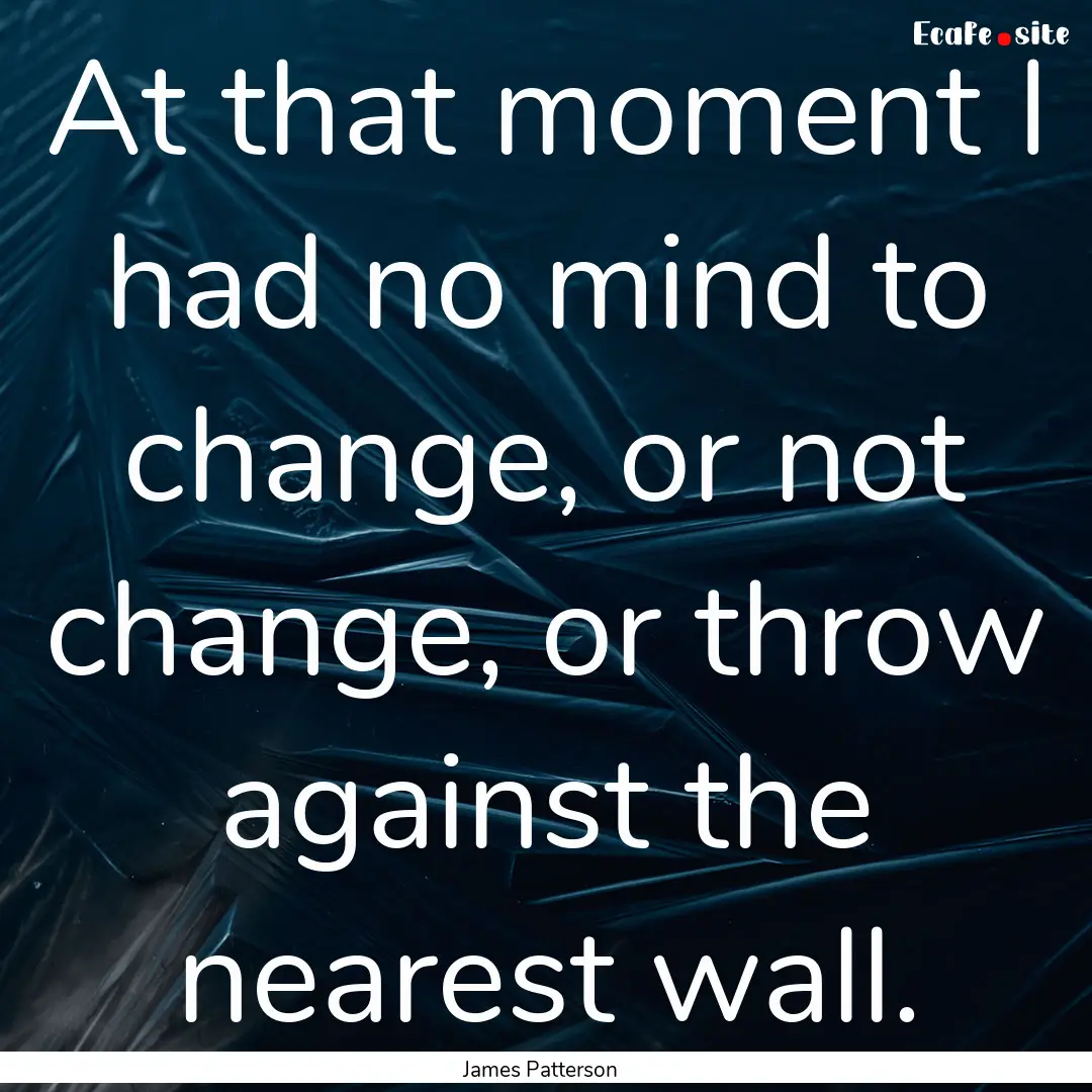 At that moment I had no mind to change, or.... : Quote by James Patterson