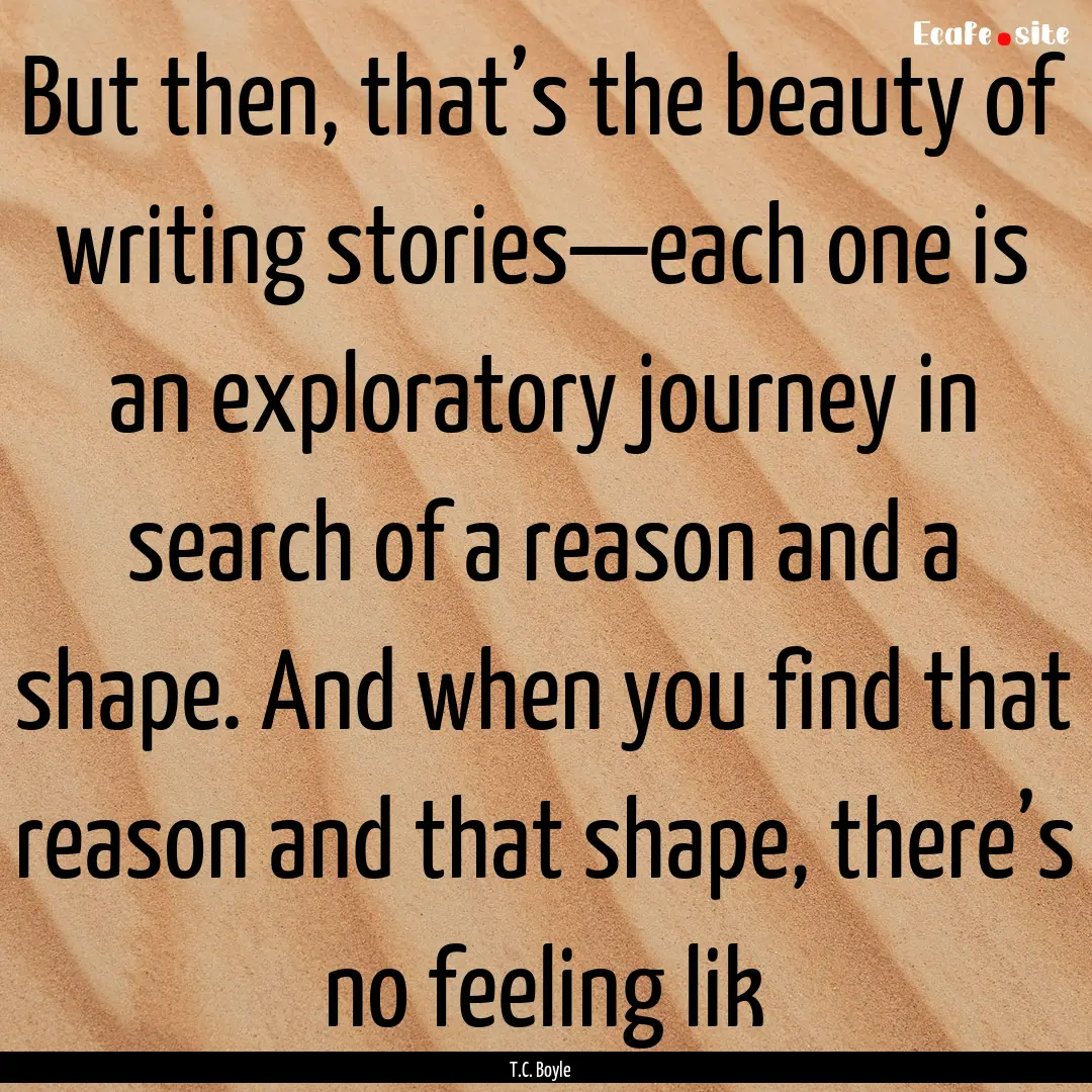 But then, that’s the beauty of writing.... : Quote by T.C. Boyle