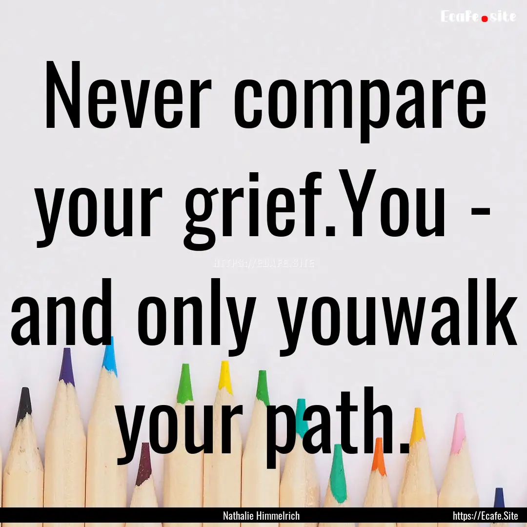 Never compare your grief.You - and only youwalk.... : Quote by Nathalie Himmelrich