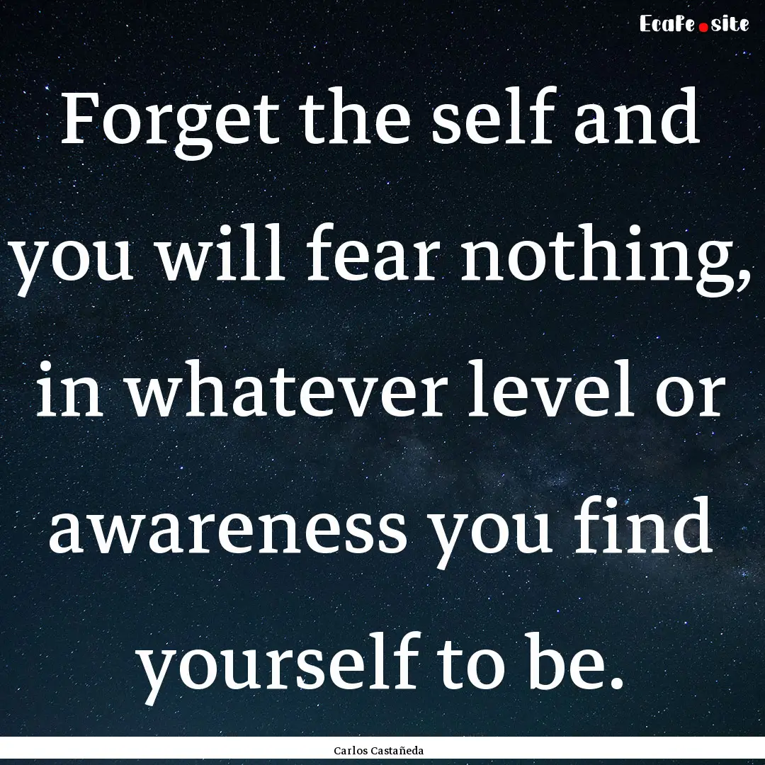 Forget the self and you will fear nothing,.... : Quote by Carlos Castañeda