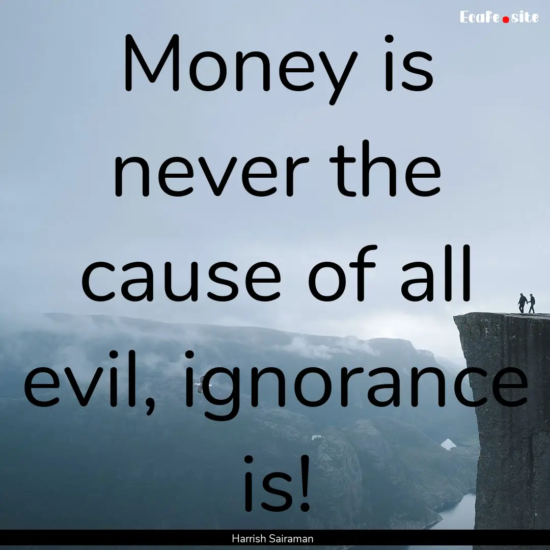 Money is never the cause of all evil, ignorance.... : Quote by Harrish Sairaman