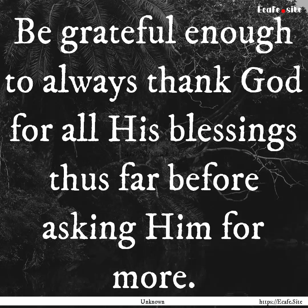 Be grateful enough to always thank God for.... : Quote by Unknown