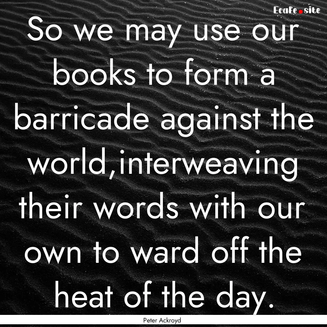 So we may use our books to form a barricade.... : Quote by Peter Ackroyd