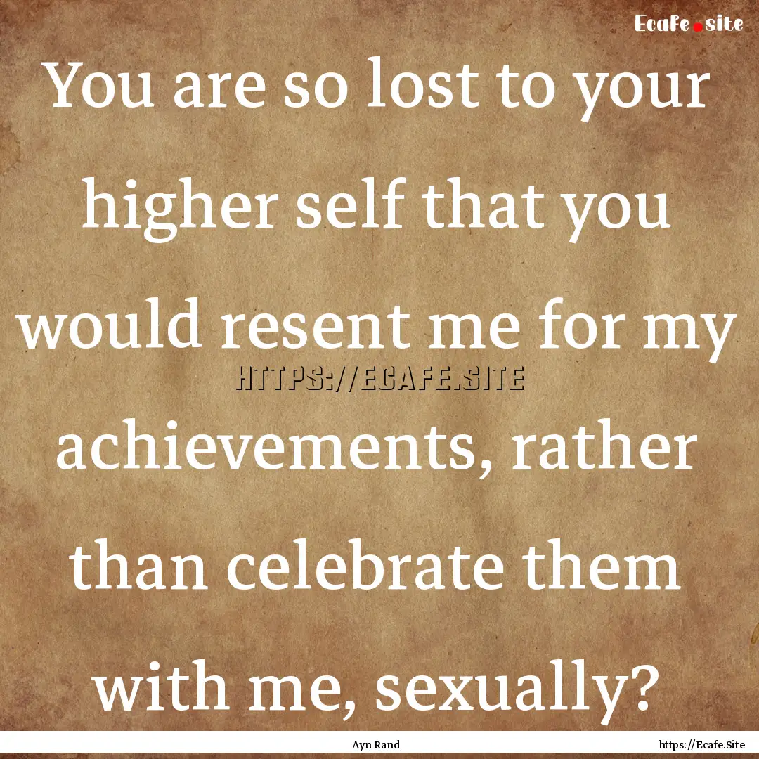 You are so lost to your higher self that.... : Quote by Ayn Rand