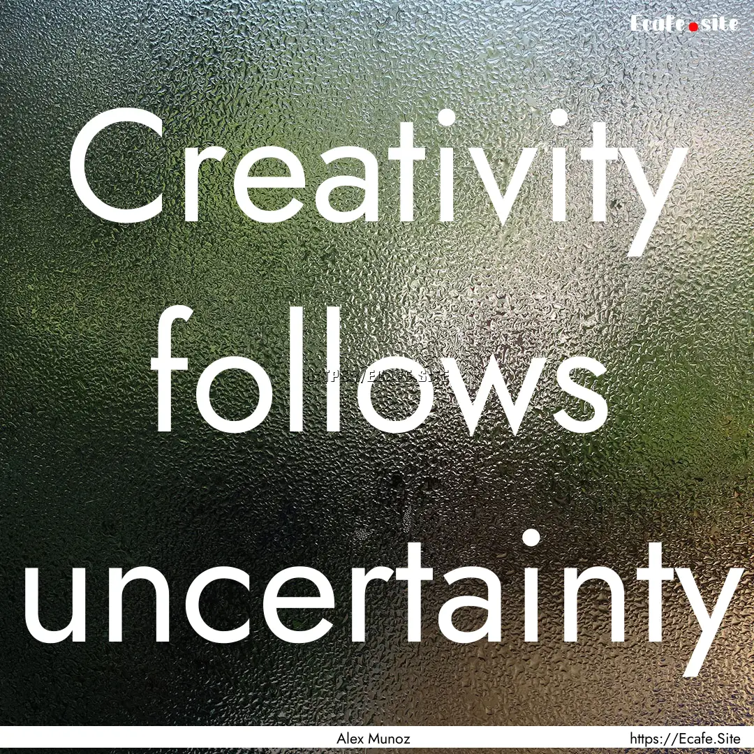 Creativity follows uncertainty : Quote by Alex Munoz