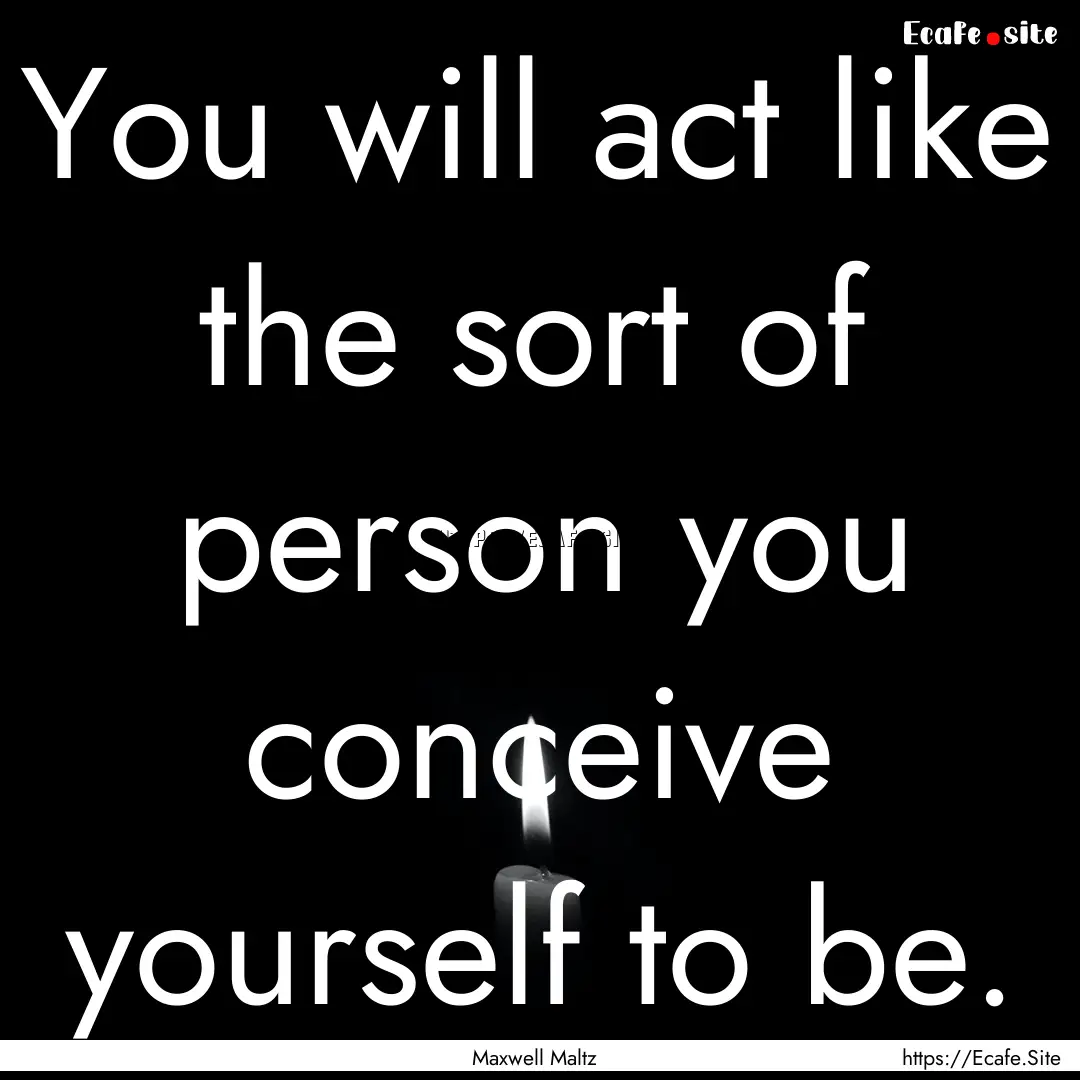 You will act like the sort of person you.... : Quote by Maxwell Maltz