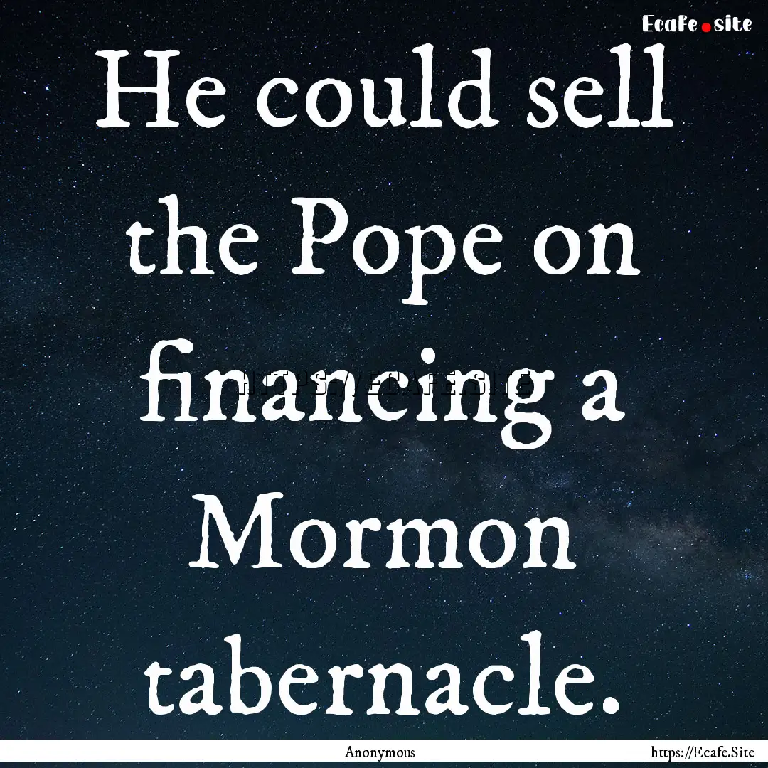 He could sell the Pope on financing a Mormon.... : Quote by Anonymous