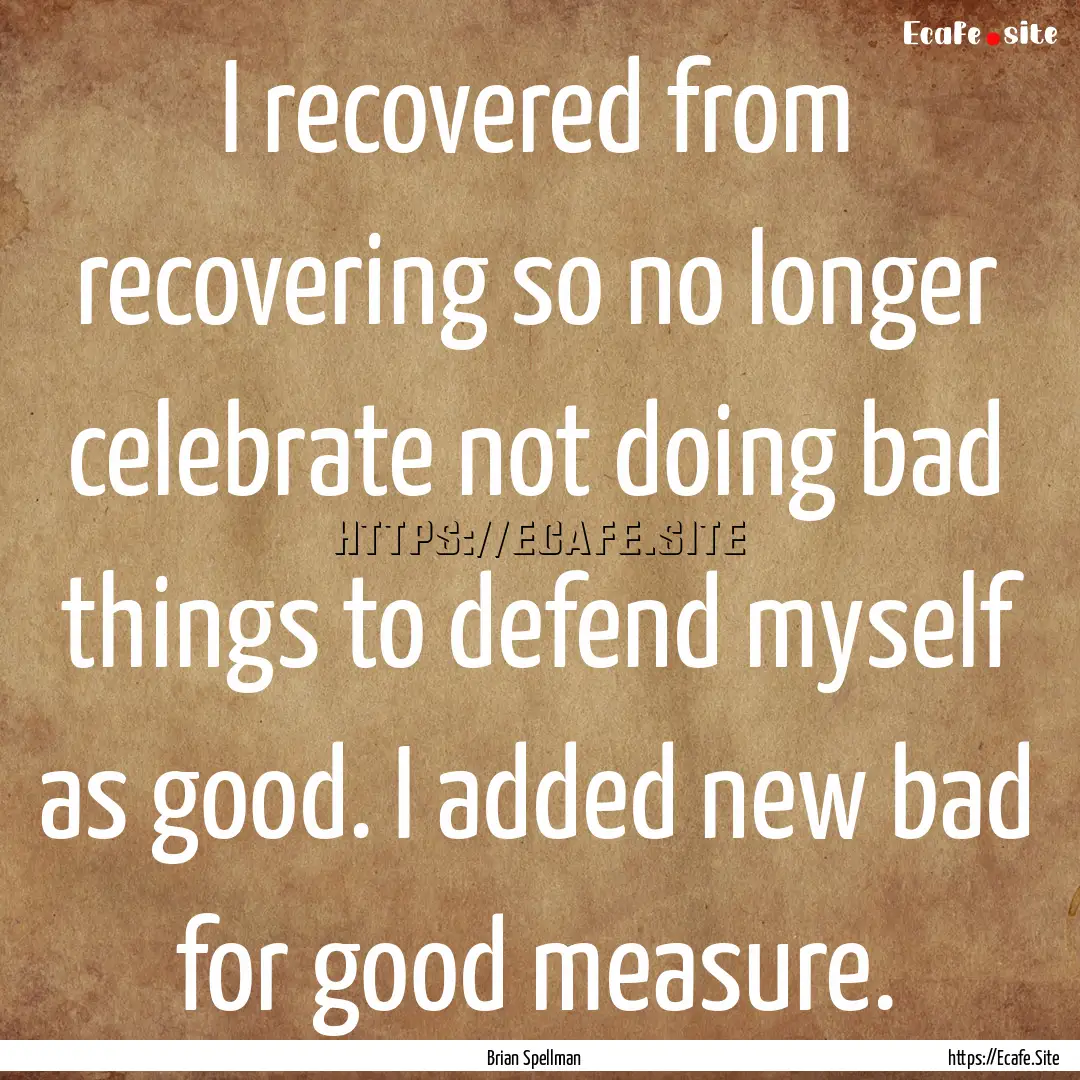 I recovered from recovering so no longer.... : Quote by Brian Spellman