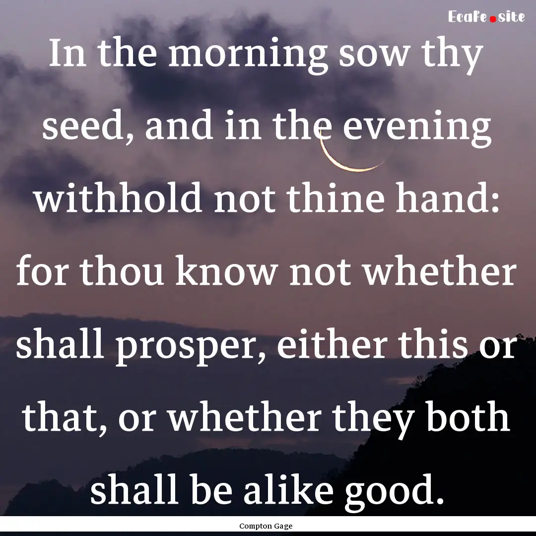 In the morning sow thy seed, and in the evening.... : Quote by Compton Gage