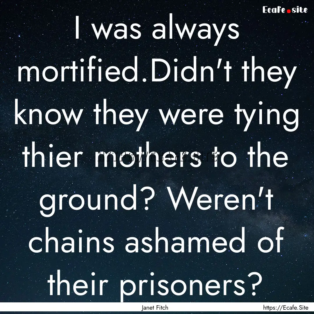 I was always mortified.Didn't they know they.... : Quote by Janet Fitch