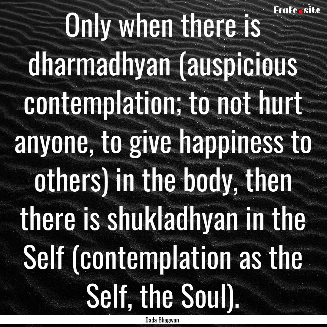 Only when there is dharmadhyan (auspicious.... : Quote by Dada Bhagwan