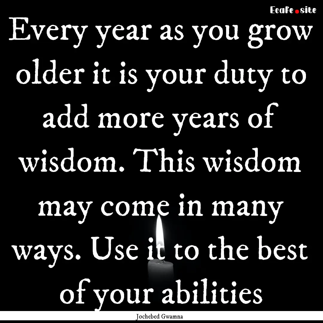 Every year as you grow older it is your duty.... : Quote by Jochebed Gwamna