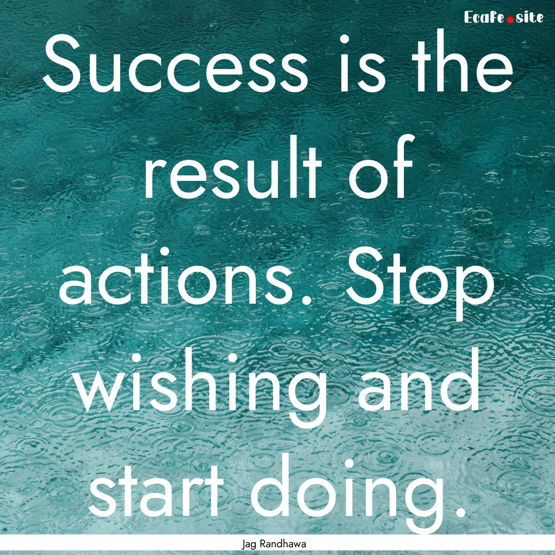 Success is the result of actions. Stop wishing.... : Quote by Jag Randhawa