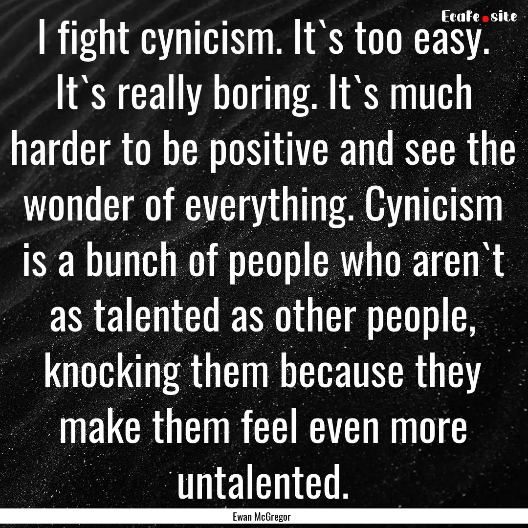 I fight cynicism. It`s too easy. It`s really.... : Quote by Ewan McGregor