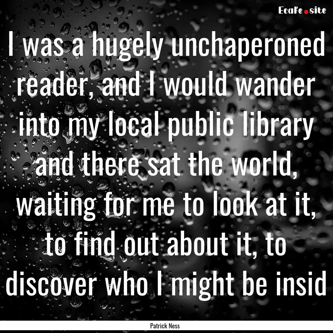 I was a hugely unchaperoned reader, and I.... : Quote by Patrick Ness