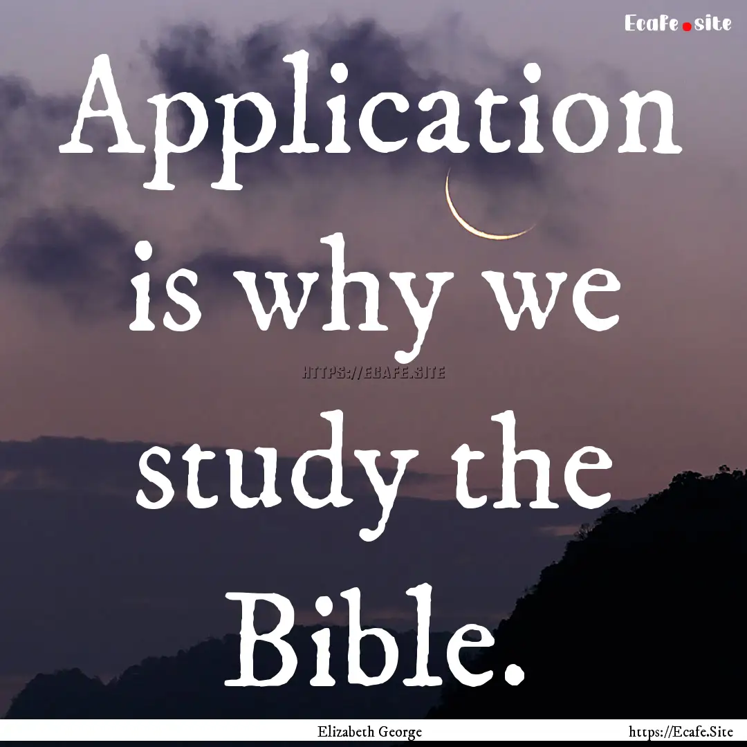 Application is why we study the Bible. : Quote by Elizabeth George