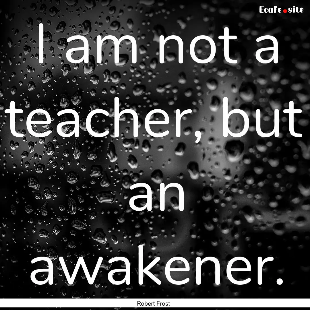 I am not a teacher, but an awakener. : Quote by Robert Frost