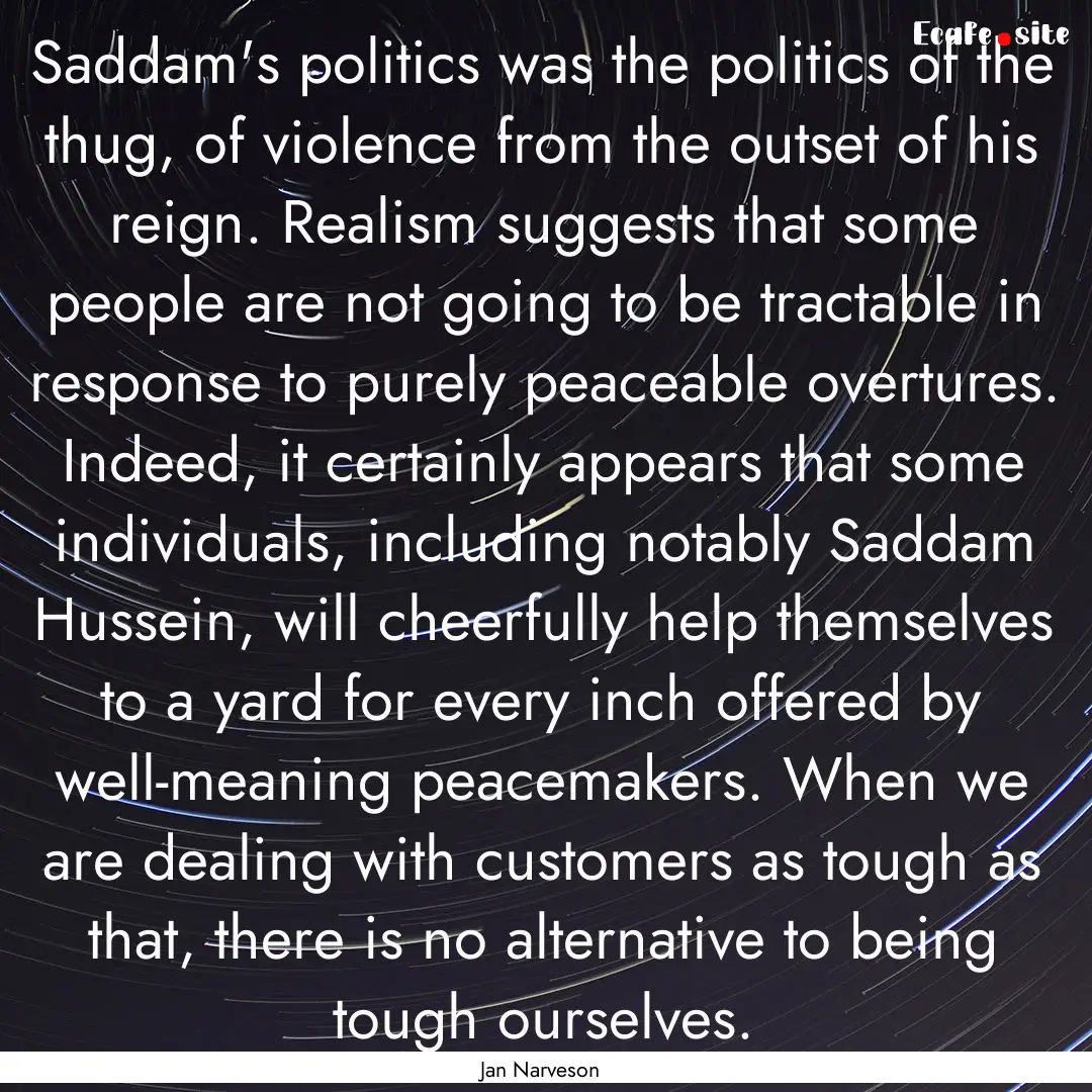 Saddam's politics was the politics of the.... : Quote by Jan Narveson