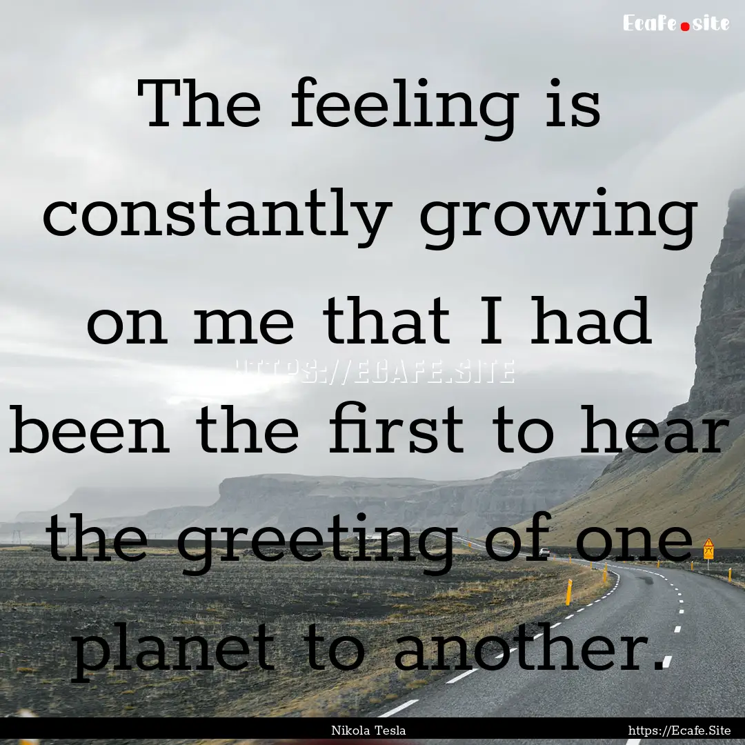 The feeling is constantly growing on me that.... : Quote by Nikola Tesla