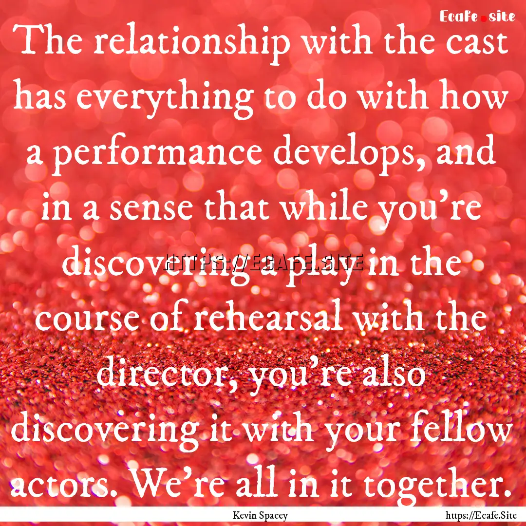 The relationship with the cast has everything.... : Quote by Kevin Spacey