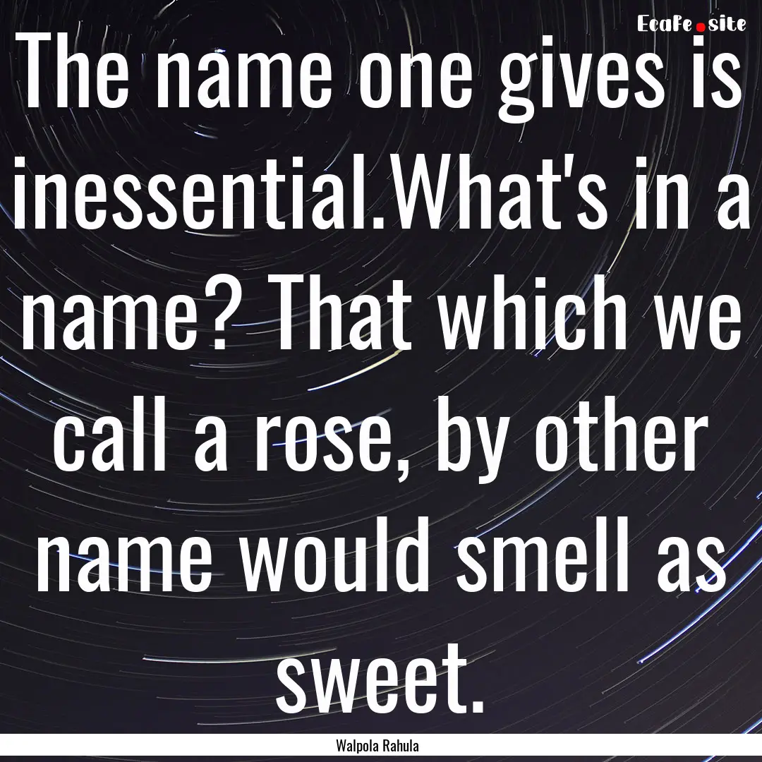 The name one gives is inessential.What's.... : Quote by Walpola Rahula