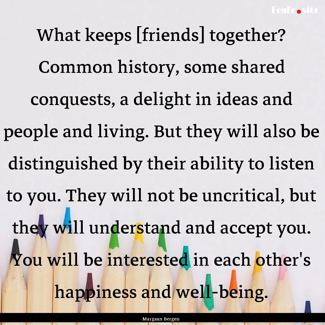 What keeps [friends] together? Common history,.... : Quote by Margaux Bergen