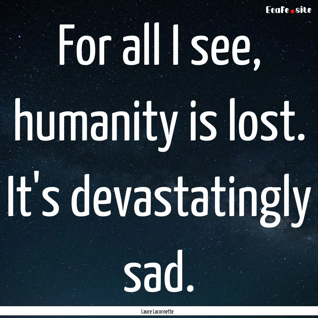 For all I see, humanity is lost. It's devastatingly.... : Quote by Laure Lacornette