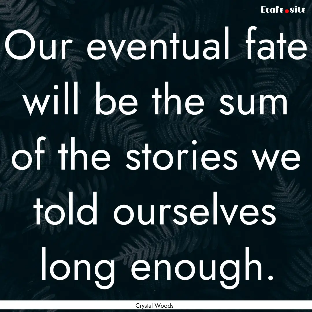 Our eventual fate will be the sum of the.... : Quote by Crystal Woods