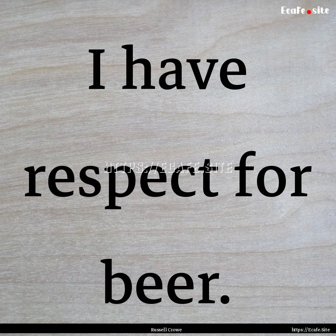 I have respect for beer. : Quote by Russell Crowe