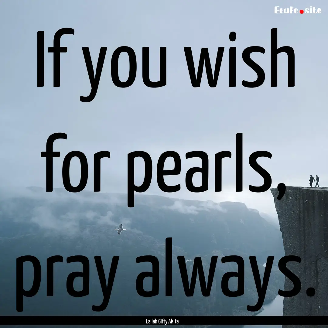 If you wish for pearls, pray always. : Quote by Lailah Gifty Akita