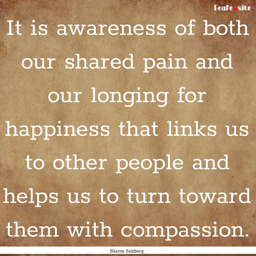 It is awareness of both our shared pain and.... : Quote by Sharon Salzberg