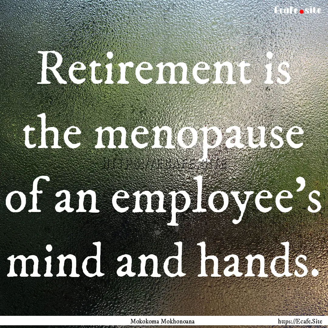 Retirement is the menopause of an employee’s.... : Quote by Mokokoma Mokhonoana